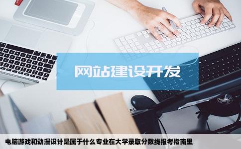 电脑游戏和动漫设计是属于什么专业在大学录取分数线报考指南里
