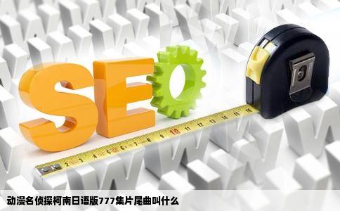 动漫名侦探柯南日语版777集片尾曲叫什么