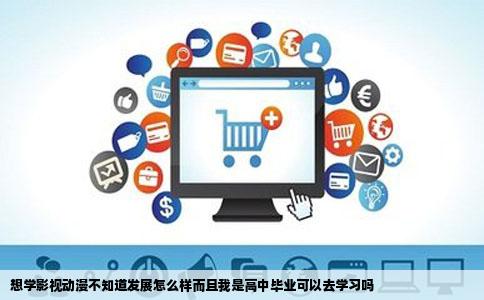 想学影视动漫不知道发展怎么样而且我是高中毕业可以去学习吗