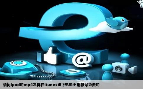请问ipod的mp4怎样在itunes里下电影不用帐号免费的