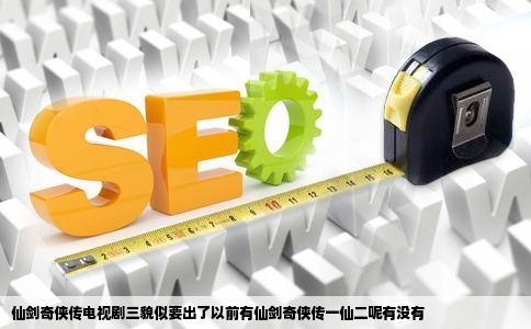 仙剑奇侠传电视剧三貌似要出了以前有仙剑奇侠传一仙二呢有没有