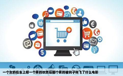 一个女的在车上帮一个男的吹然后那个男的被钩子钩飞了什么电影