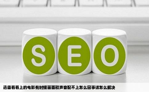 迅雷看看上的电影有时候画面和声音配不上怎么回事该怎么解决