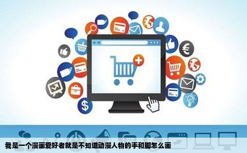 我是一个漫画爱好者就是不知道动漫人物的手和脚怎么画