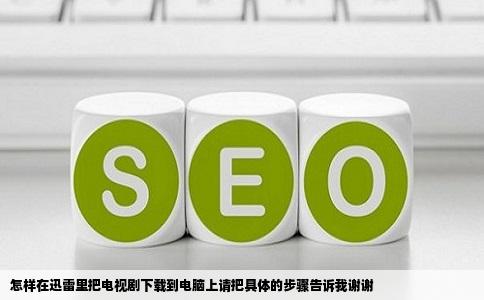 怎样在迅雷里把电视剧下载到电脑上请把具体的步骤告诉我谢谢