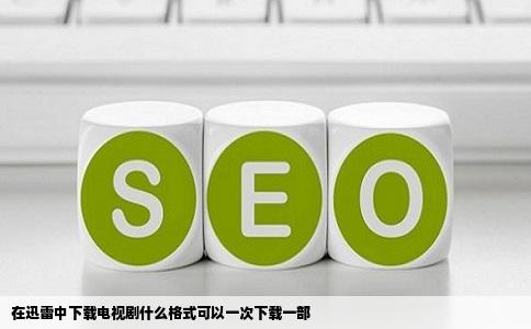 在迅雷中下载电视剧什么格式可以一次下载一部