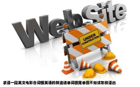 求译一段英文电影台词懂英语的就请进单词很简单但不知该怎样译出