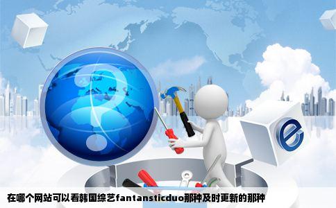 在哪个网站可以看韩国综艺fantansticduo那种及时更新的那种