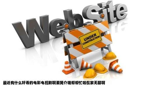 最近有什么好看的电影电视剧啊要简介哦帮帮忙啦在家无聊啊