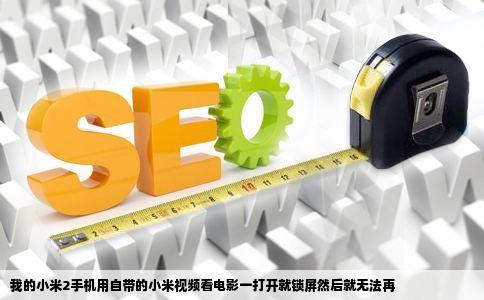 我的小米2手机用自带的小米视频看电影一打开就锁屏然后就无法再