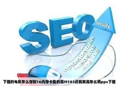 下载的电影怎么存到16内存卡我的是I9103还有就是怎么将pps下载