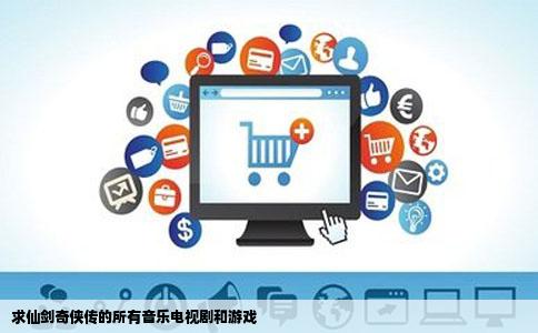 求仙剑奇侠传的所有音乐电视剧和游戏