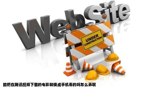 能把在腾讯视频下载的电影转换成手机看的吗怎么弄啊