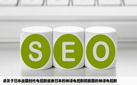 求关于日本战国时代电视剧或者日本的神话电视剧和韩国的神话电视剧