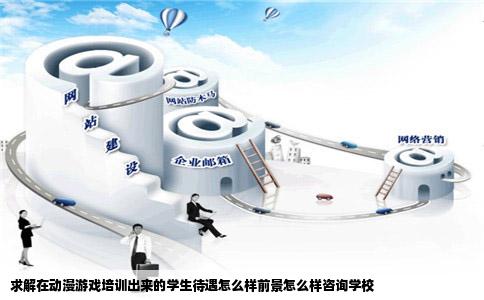 求解在动漫游戏培训出来的学生待遇怎么样前景怎么样咨询学校