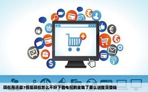 现在用迅雷7但是现在怎么不好下载电视剧全集了要么说我没登陆