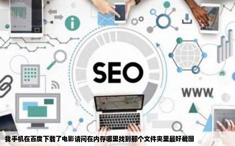 我手机在百度下载了电影请问在内存哪里找到那个文件夹里最好截图