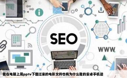 我在电脑上用pptv下载过来的电影文件也有为什么我的安卓手机读