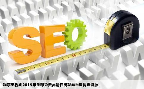 跪求电视剧2019年全部免费高清在线观看百度网盘资源