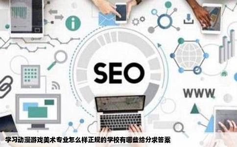学习动漫游戏美术专业怎么样正规的学校有哪些给分求答案